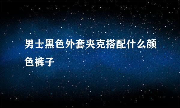 男士黑色外套夹克搭配什么颜色裤子