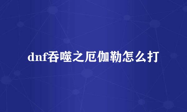 dnf吞噬之厄伽勒怎么打