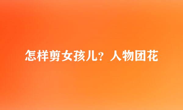 怎样剪女孩儿？人物团花