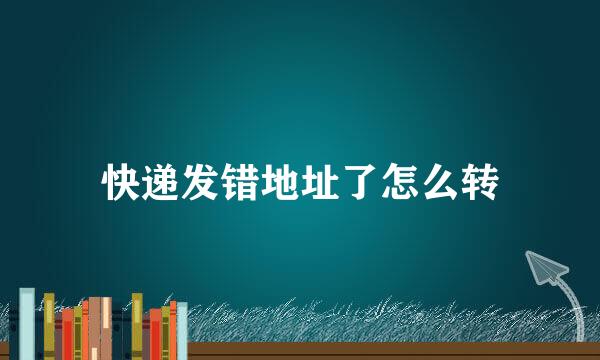 快递发错地址了怎么转