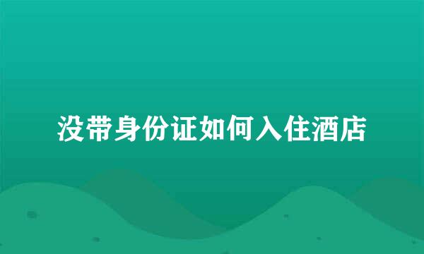 没带身份证如何入住酒店