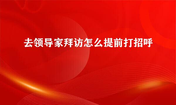 去领导家拜访怎么提前打招呼