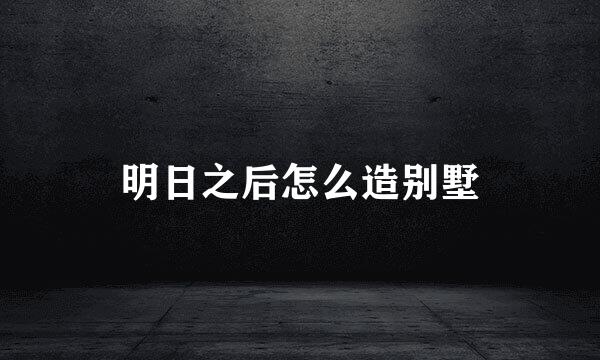 明日之后怎么造别墅