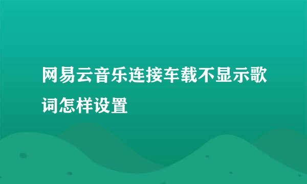 网易云音乐连接车载不显示歌词怎样设置