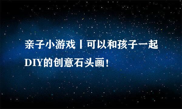 亲子小游戏丨可以和孩子一起DIY的创意石头画！