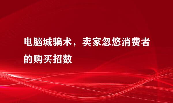 电脑城骗术，卖家忽悠消费者的购买招数