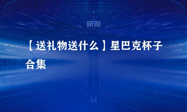 【送礼物送什么】星巴克杯子合集