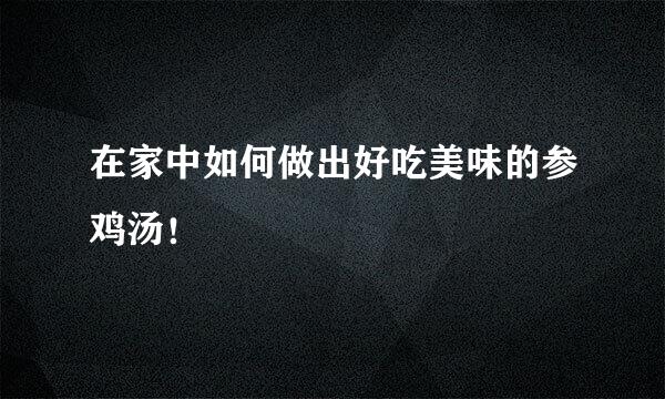 在家中如何做出好吃美味的参鸡汤！