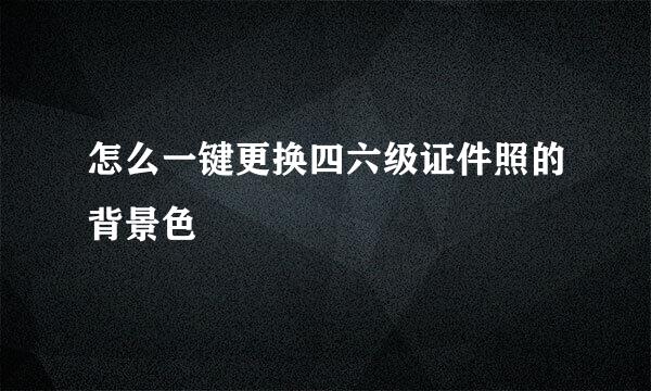 怎么一键更换四六级证件照的背景色