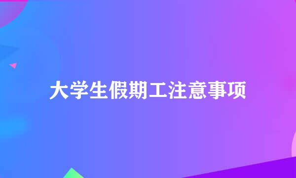 大学生假期工注意事项
