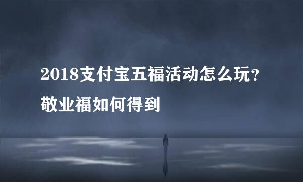 2018支付宝五福活动怎么玩?敬业福如何得到