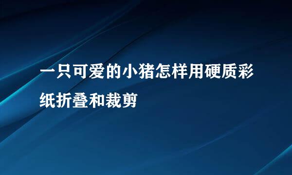 一只可爱的小猪怎样用硬质彩纸折叠和裁剪