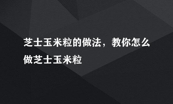 芝士玉米粒的做法，教你怎么做芝士玉米粒