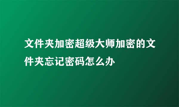 文件夹加密超级大师加密的文件夹忘记密码怎么办