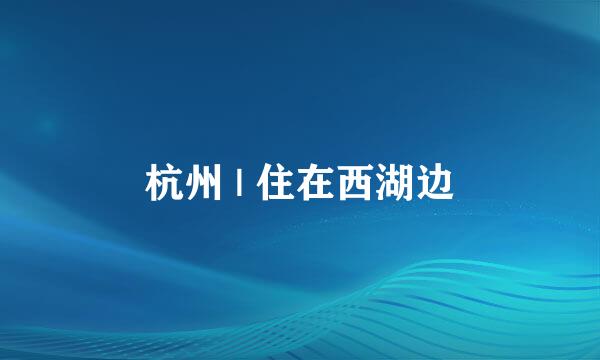 杭州 | 住在西湖边