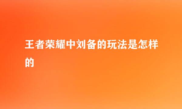 王者荣耀中刘备的玩法是怎样的