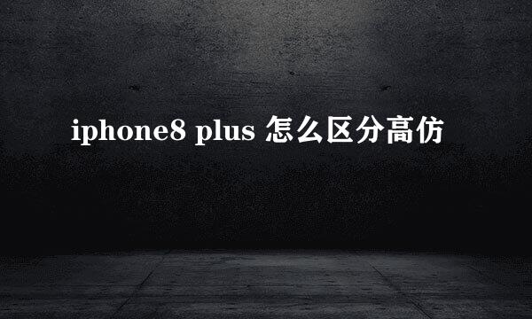 iphone8 plus 怎么区分高仿