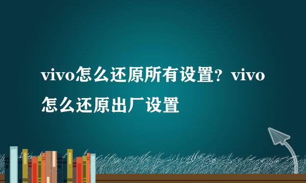 vivo怎么还原所有设置?vivo怎么还原出厂设置