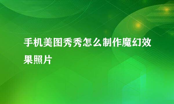 手机美图秀秀怎么制作魔幻效果照片