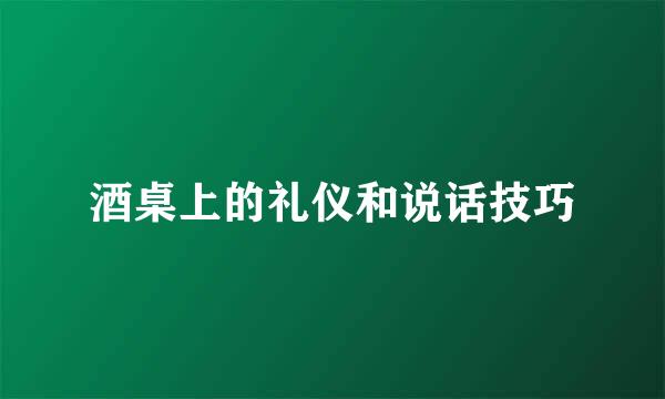 酒桌上的礼仪和说话技巧