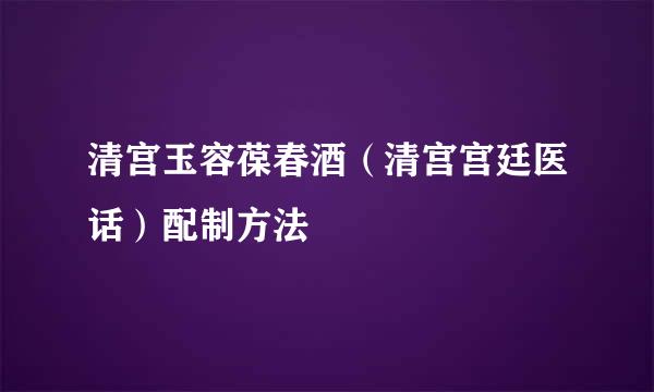 清宫玉容葆春酒（清宫宫廷医话）配制方法