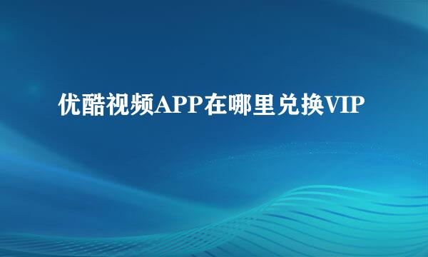 优酷视频APP在哪里兑换VIP