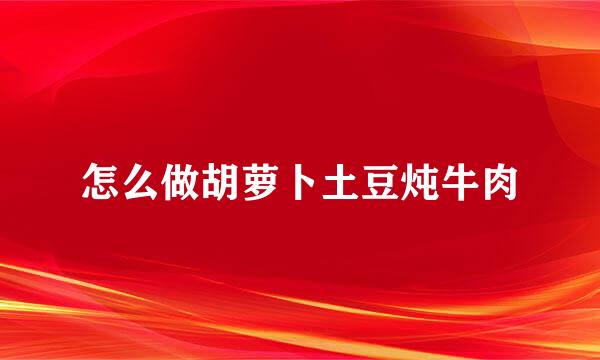 怎么做胡萝卜土豆炖牛肉