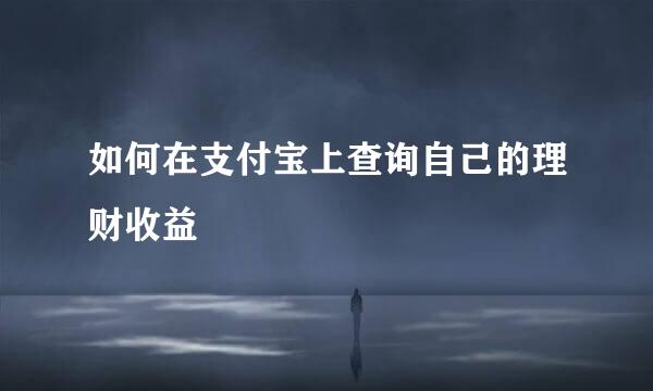 如何在支付宝上查询自己的理财收益