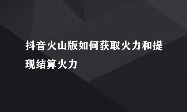 抖音火山版如何获取火力和提现结算火力