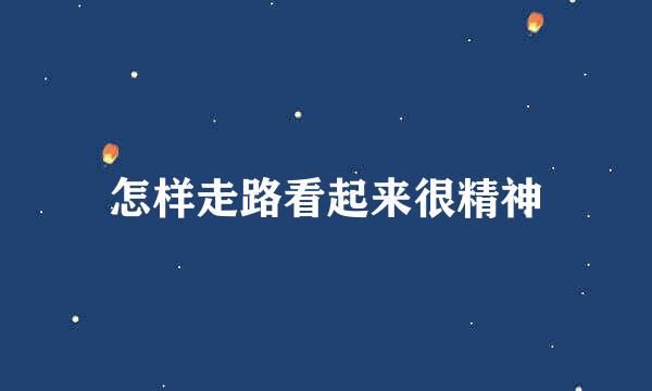 怎样走路看起来很精神