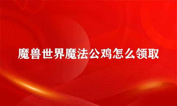 魔兽世界魔法公鸡怎么领取