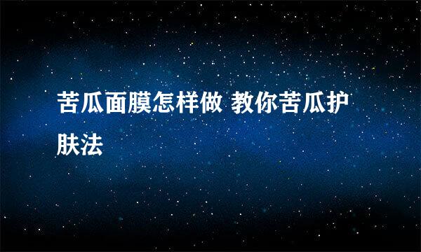 苦瓜面膜怎样做 教你苦瓜护肤法