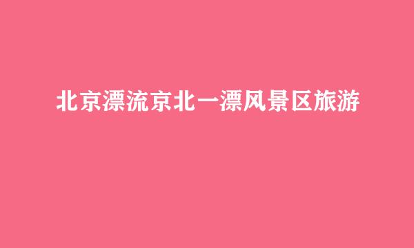 北京漂流京北一漂风景区旅游