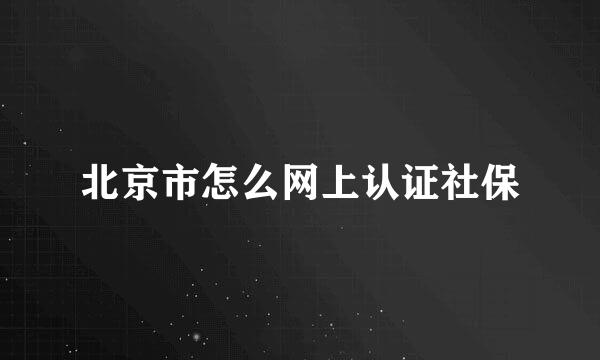 北京市怎么网上认证社保