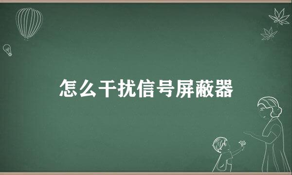 怎么干扰信号屏蔽器