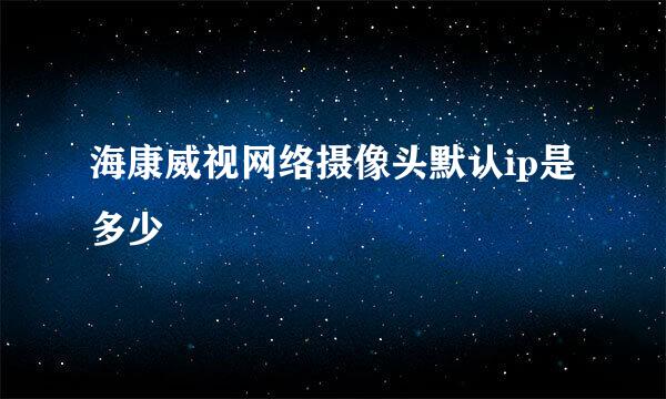 海康威视网络摄像头默认ip是多少