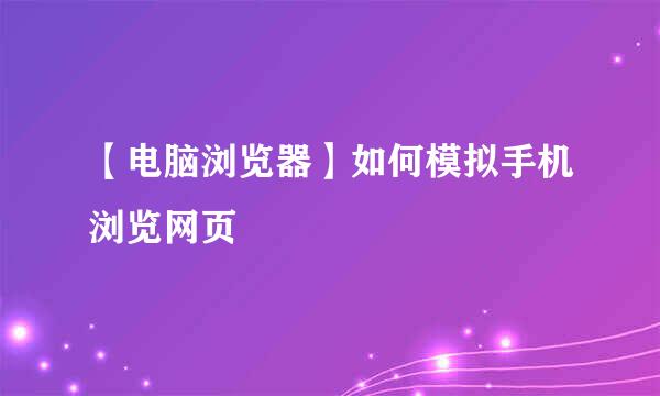 【电脑浏览器】如何模拟手机浏览网页
