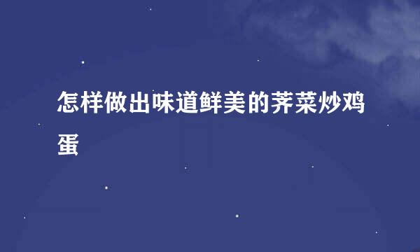 怎样做出味道鲜美的荠菜炒鸡蛋