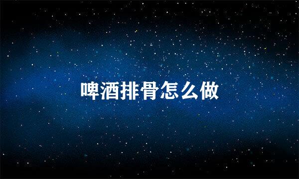 啤酒排骨怎么做