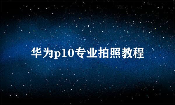 华为p10专业拍照教程
