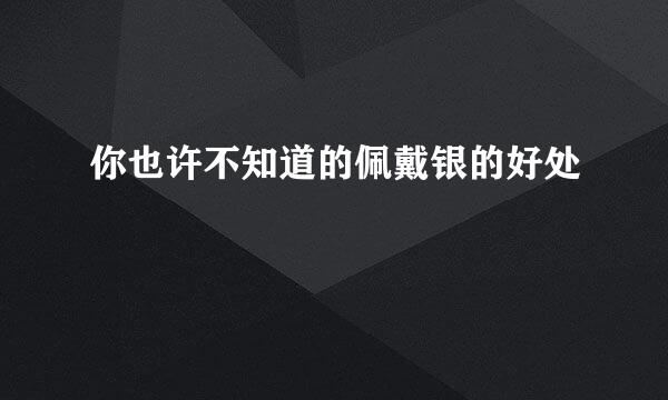 你也许不知道的佩戴银的好处