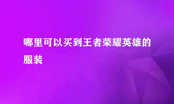 哪里可以买到王者荣耀英雄的服装