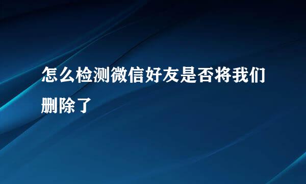 怎么检测微信好友是否将我们删除了