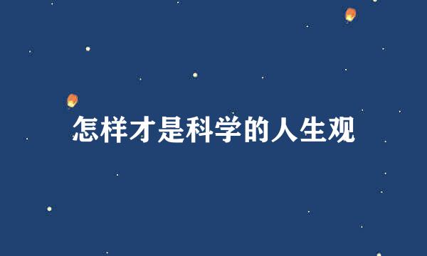 怎样才是科学的人生观