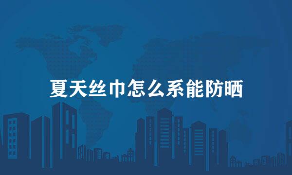 夏天丝巾怎么系能防晒