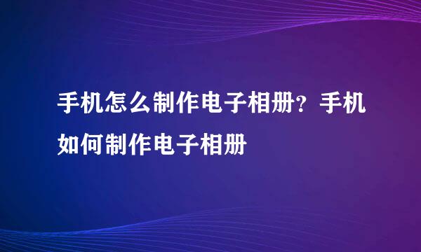 手机怎么制作电子相册？手机如何制作电子相册