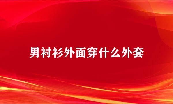 男衬衫外面穿什么外套