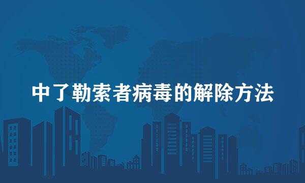 中了勒索者病毒的解除方法