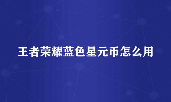 王者荣耀蓝色星元币怎么用