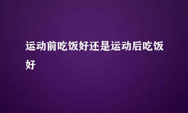 运动前吃饭好还是运动后吃饭好